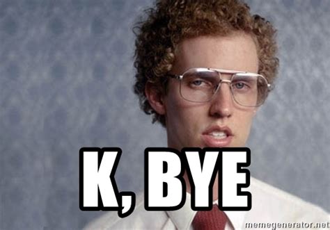 Your meme was successfully uploaded and it is now in moderation. K, Bye - Napoleon Dynamite | Meme Generator