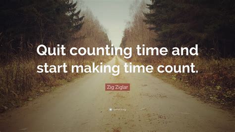 Zig Ziglar Quote Quit Counting Time And Start Making Time Count