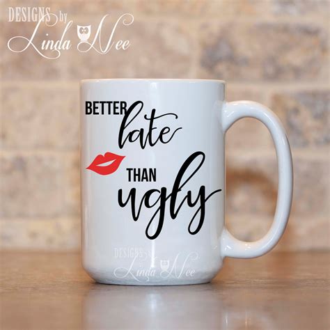 Our ceramic funny tea sayings on mugs are microwave safe, top shelf dishwasher safe, and have easy to hold grip handles. Better Late Than Ugly Coffee Mug Funny Quote Mug Funny