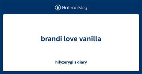 Brandi Love Vanilla Hilyzerygi’s Diary