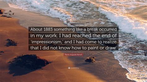 Pierre Auguste Renoir Quote About 1883 Something Like A Break