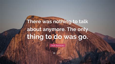 Jack Kerouac Quote There Was Nothing To Talk About Anymore The Only
