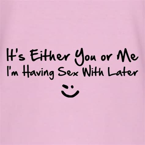 Its Either You Or Me Im Having Sex With Tonight T Shirt By Chargrilled