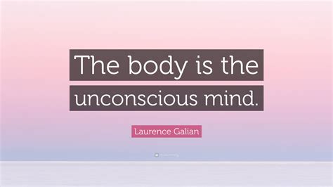 Laurence Galian Quote The Body Is The Unconscious Mind