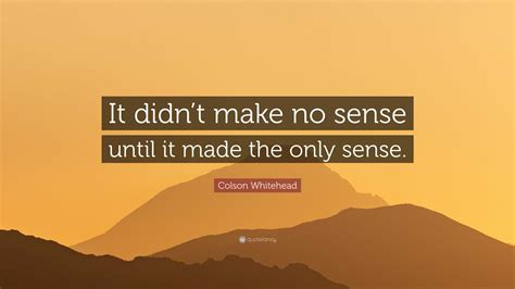 Colson Whitehead Quote “it Didnt Make No Sense Until It Made The Only