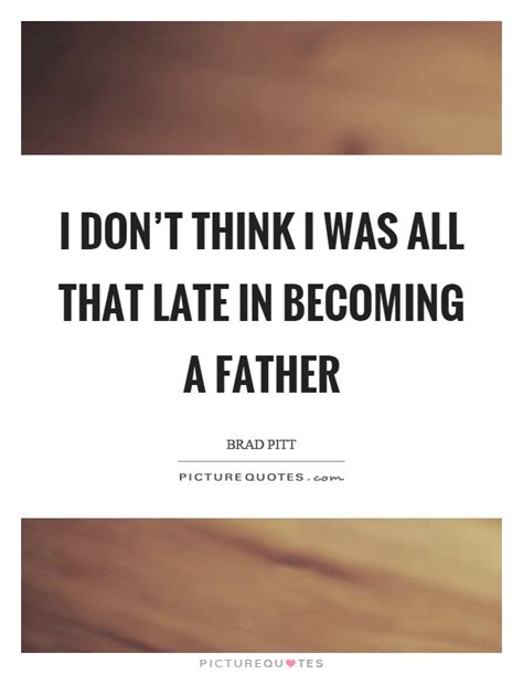 I Dont Think I Was All That Late In Becoming A Father Picture Quotes
