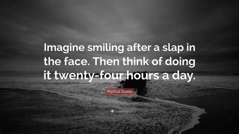 To him that smiteth thee on the one cheek offer also the other; Markus Zusak Quote: "Imagine smiling after a slap in the face. Then think of doing it twenty ...