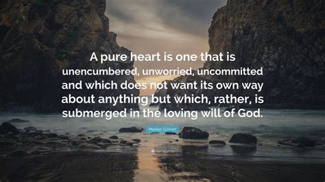 The closest thing to heaven, is having a peaceful mind, and a beautiful, pure heart. Meister Eckhart Quote: "A pure heart is one that is unencumbered, unworried, uncommitted and ...