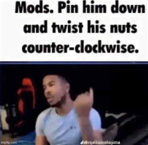 mods pin him down and twist his nuts counter clockwise imgflip