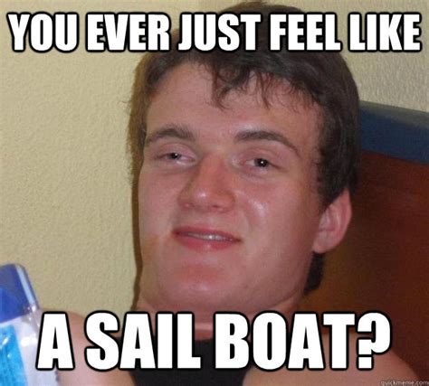 You Ever Just Feel Like A Sail Boat 10 Guy Quickmeme