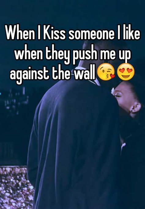 When I Kiss Someone I Like When They Push Me Up Against The Wall😘😍
