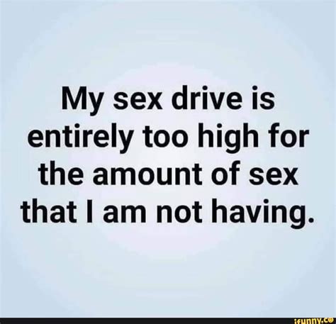 My Sex Drive Is Entirely Too High For The Amount Of Sex That I Am Not