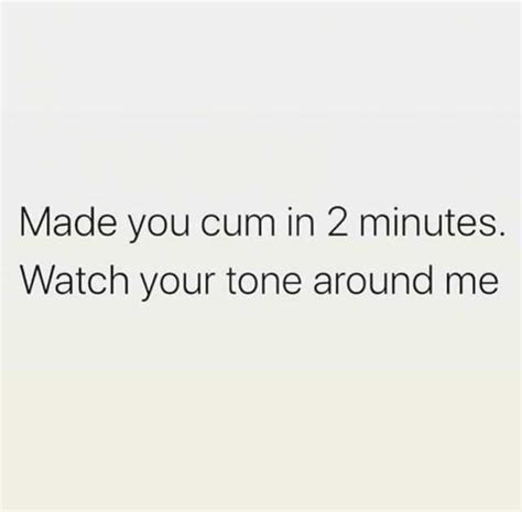 Made You Cum In 2 Minutes Watch Your Tone Around Me