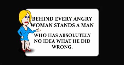 Behind Every Woman Behind Every Angry Woman Stands A Man Who Has Absolutely No Idea What He