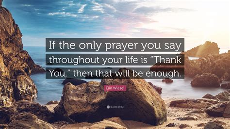 Elie Wiesel Quote If The Only Prayer You Say Throughout Your Life Is