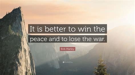 Bob Marley Quote It Is Better To Win The Peace And To Lose The War