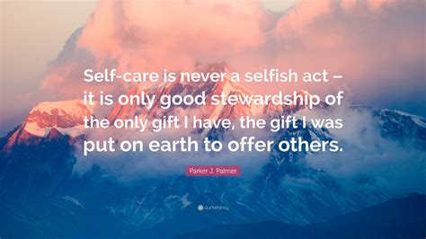 Parker J Palmer Quote Self Care Is Never A Selfish Act It Is Only