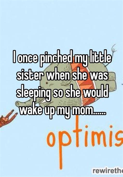i once pinched my little sister when she was sleeping so she would wake up my mom