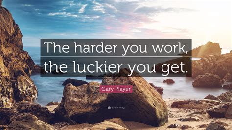 Gary Player Quote The Harder You Work The Luckier You