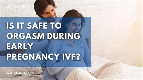 is it safe to orgasm during early pregnancy ivf aastha fertility