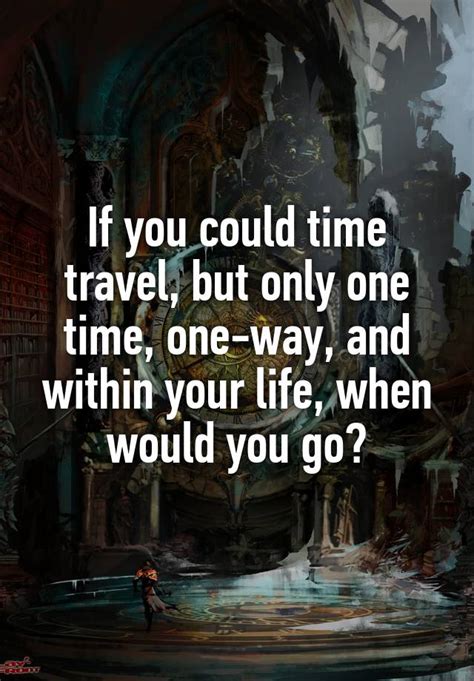 If You Could Time Travel But Only One Time One Way And Within Your