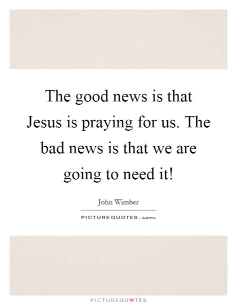 The Good News Is That Jesus Is Praying For Us The Bad News Is
