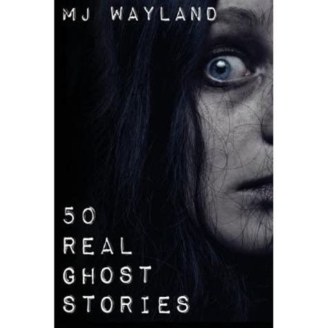 50 Real Ghost Stories Terrifying Real Life Encounters With Ghosts And Spirits M J Wayland