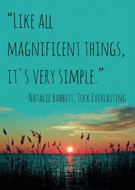 20 of the best book quotes from tuck everlasting 1 there was a clearing directly in front of her at the center of which an enormous tree thrust up its thick roots rumpling the ground ten feet around in every direction. Quote: "Like all magnificent things, it's very simple." -Natalie Babbitt, Tuck Everlasting ...