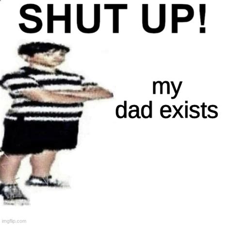 Shut Up My Dad Works For Imgflip
