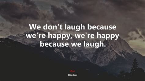 We Dont Laugh Because Were Happy Were Happy Because We Laugh