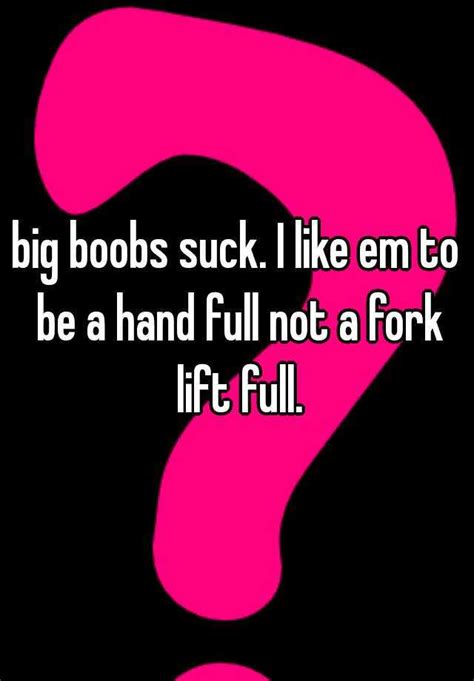 Big Boobs Suck I Like Em To Be A Hand Full Not A Fork Lift Full