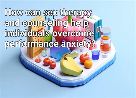 How Can Sex Therapy And Counseling Help Individuals Overcome Performance Anxiety Health Gov