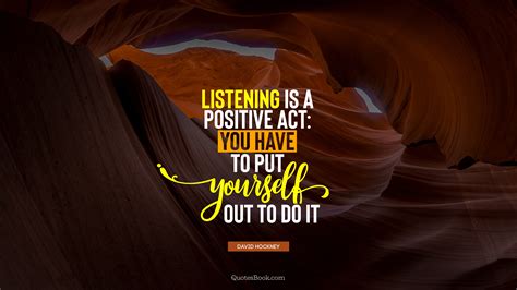 Listening Is A Positive Act You Have To Put Yourself Out To Do It