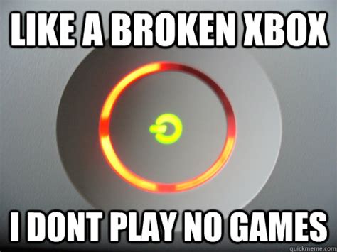 Like A Broken Xbox I Dont Play No Games Misc Quickmeme
