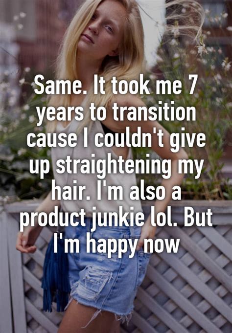 same it took me 7 years to transition cause i couldn t give up straightening my hair i m also