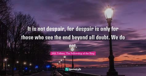 It Is Not Despair For Despair Is Only For Those Who See The End Beyon