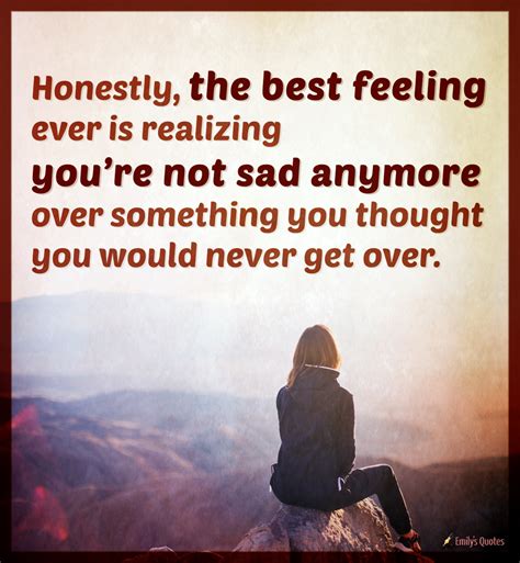 Honestly, the best feeling ever is realizing you're not sad anymore ...