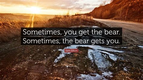 Sam Elliott Quote Sometimes You Get The Bear Sometimes The Bear