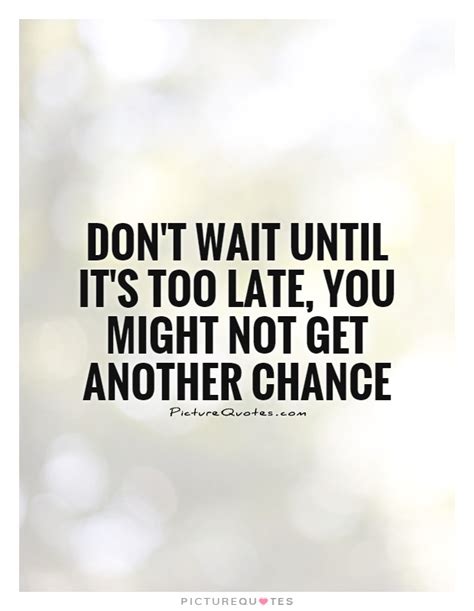 Dont Wait Until Its Too Late You Might Not Get Another Chance