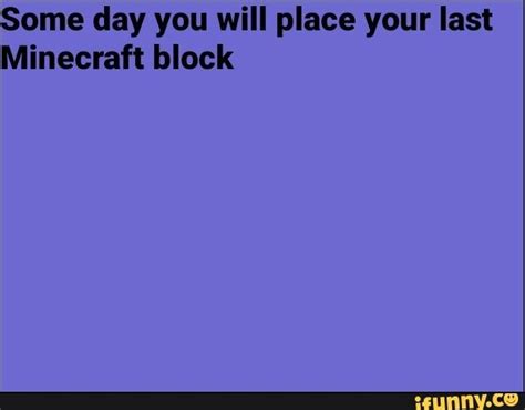Some Day You Will Place Your Last Minecraft Block Minecraft