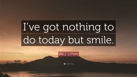 Paul simon famous quotes & sayings. Paul Simon Quote: "I've got nothing to do today but smile." (10 wallpapers) - Quotefancy