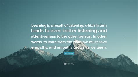 Alice Miller Quote Learning Is A Result Of Listening Which In Turn