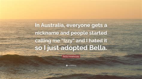 Bella Heathcote Quote “in Australia Everyone Gets A Nickname And