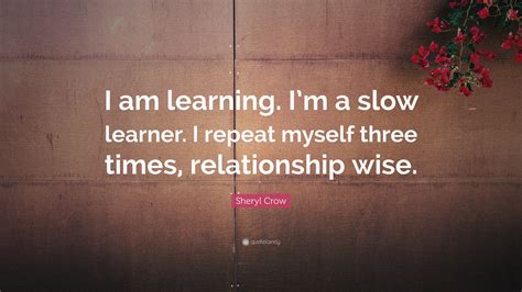 Sheryl Crow Quote I Am Learning Im A Slow Learner I Repeat Myself