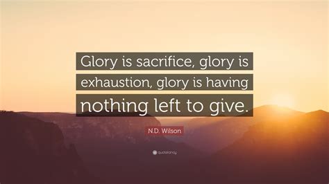 N D Wilson Quote Glory Is Sacrifice Glory Is Exhaustion Glory Is