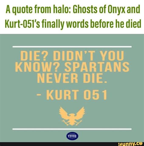 Published on 9/1/07 at 1:55 am average ratingvote here be the first to rate this quote curiosities views 3 characters 201 average died today. A quote from halo: Ghosts of Onyx and Kurt-05I's finally words before he died - iFunny :)
