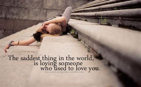The Saddest Thing In The World Is Loving Someone Who Use To Love You