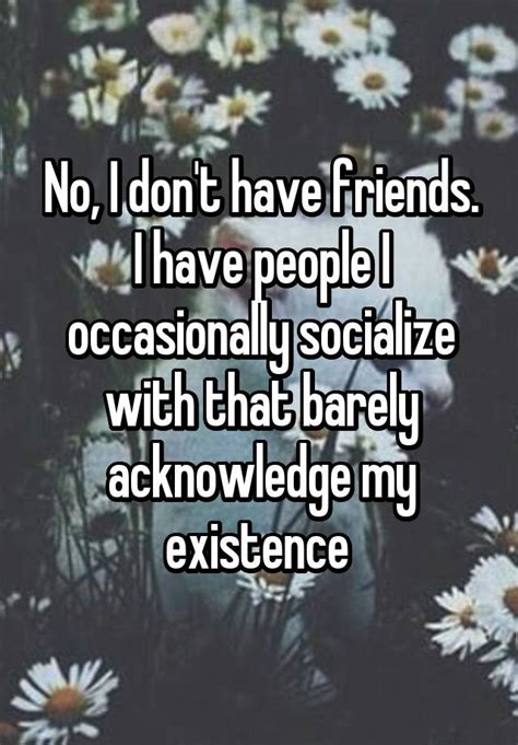 Life flings miles and years between us, it is true,— but brings never to me dearer friends than you! No, I don't have friends. I have people I occasionally socialize with that barely acknowledge my ...