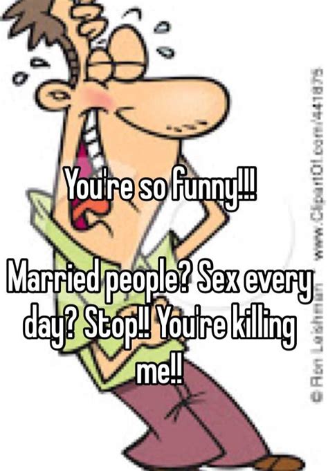 You Re So Funny Married People Sex Every Day Stop You Re Killing Me