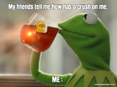 My Friends Tell Me How Has A Crush On Me Me Meme Generator